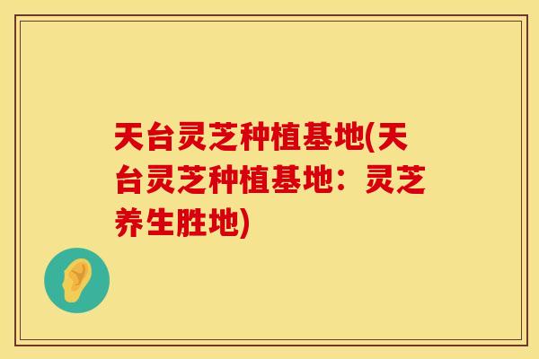 天台灵芝种植基地(天台灵芝种植基地：灵芝养生胜地)