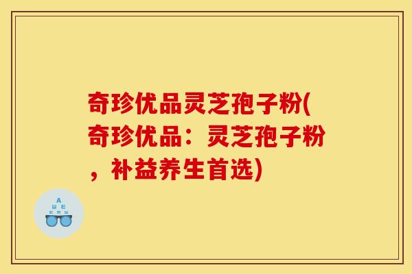 奇珍优品灵芝孢子粉(奇珍优品：灵芝孢子粉，补益养生首选)