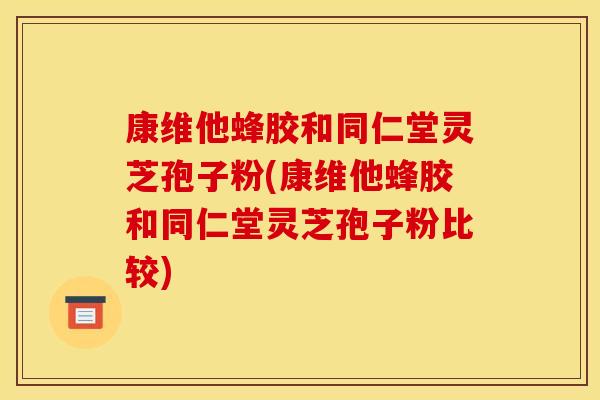 康维他蜂胶和同仁堂灵芝孢子粉(康维他蜂胶和同仁堂灵芝孢子粉比较)
