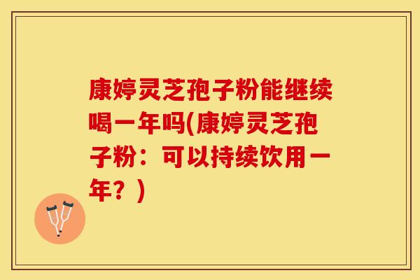 康婷灵芝孢子粉能继续喝一年吗(康婷灵芝孢子粉：可以持续饮用一年？)