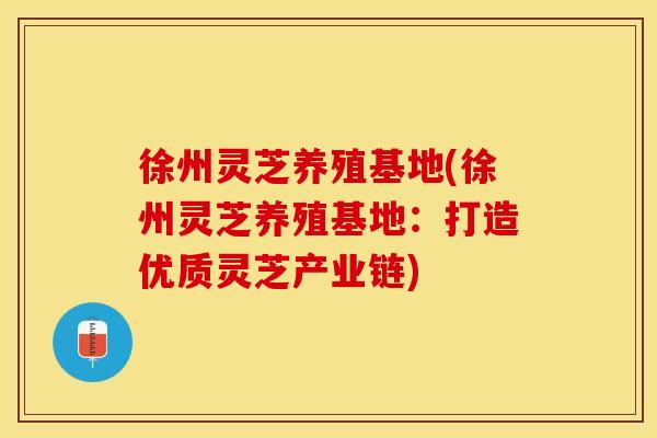 徐州灵芝养殖基地(徐州灵芝养殖基地：打造优质灵芝产业链)