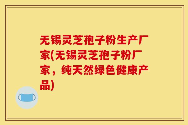 无锡灵芝孢子粉生产厂家(无锡灵芝孢子粉厂家，纯天然绿色健康产品)