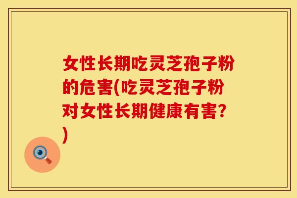 女性长期吃灵芝孢子粉的危害(吃灵芝孢子粉对女性长期健康有害？)