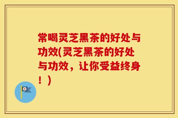 常喝灵芝黑茶的好处与功效(灵芝黑茶的好处与功效，让你受益终身！)