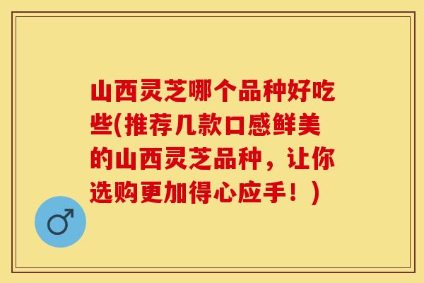 山西灵芝哪个品种好吃些(推荐几款口感鲜美的山西灵芝品种，让你选购更加得心应手！)