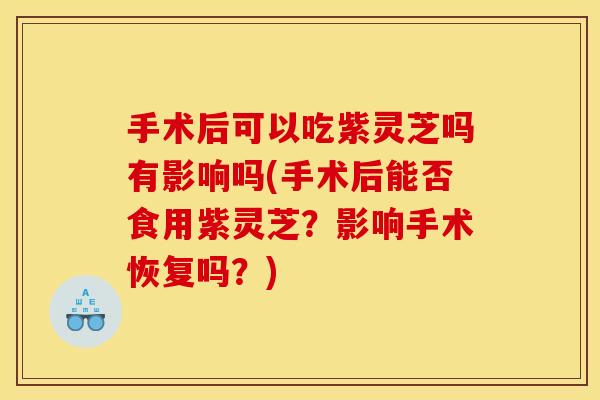 手术后可以吃紫灵芝吗有影响吗(手术后能否食用紫灵芝？影响手术恢复吗？)