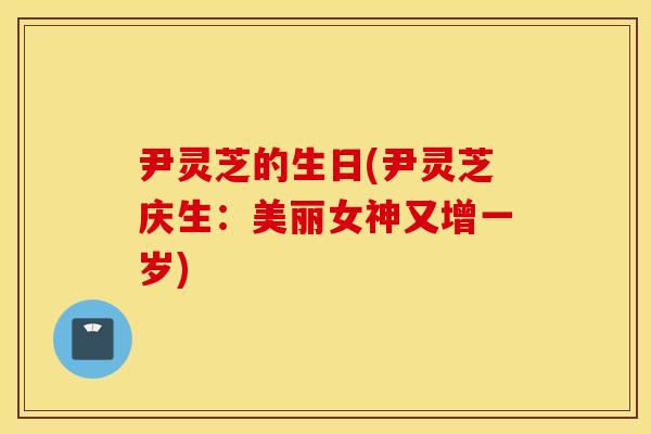 尹灵芝的生日(尹灵芝庆生：美丽女神又增一岁)