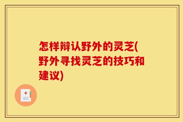 怎样辩认野外的灵芝(野外寻找灵芝的技巧和建议)