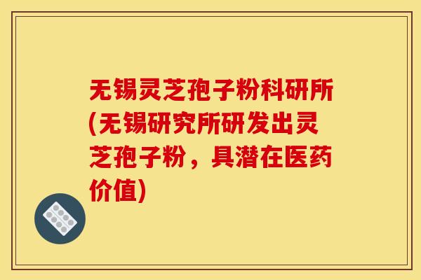无锡灵芝孢子粉科研所(无锡研究所研发出灵芝孢子粉，具潜在医药价值)