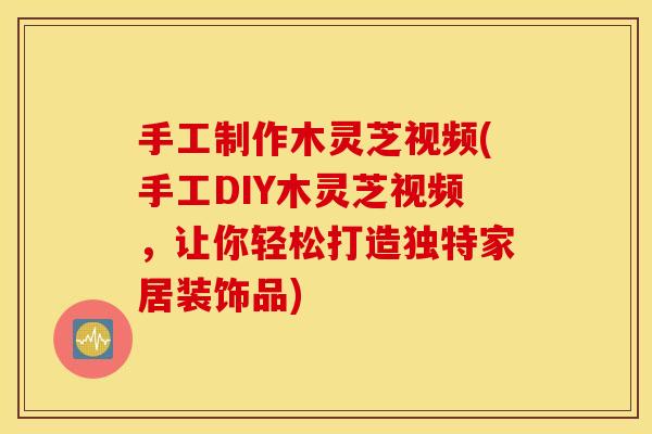 手工制作木灵芝视频(手工DIY木灵芝视频，让你轻松打造独特家居装饰品)