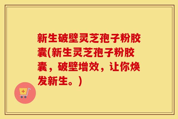 新生破壁灵芝孢子粉胶囊(新生灵芝孢子粉胶囊，破壁增效，让你焕发新生。)