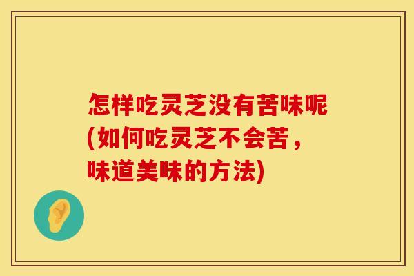 怎样吃灵芝没有苦味呢(如何吃灵芝不会苦，味道美味的方法)