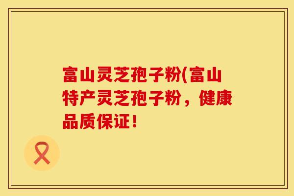 富山灵芝孢子粉(富山特产灵芝孢子粉，健康品质保证！