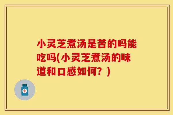 小灵芝煮汤是苦的吗能吃吗(小灵芝煮汤的味道和口感如何？)