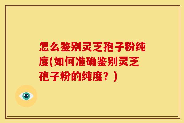 怎么鉴别灵芝孢子粉纯度(如何准确鉴别灵芝孢子粉的纯度？)