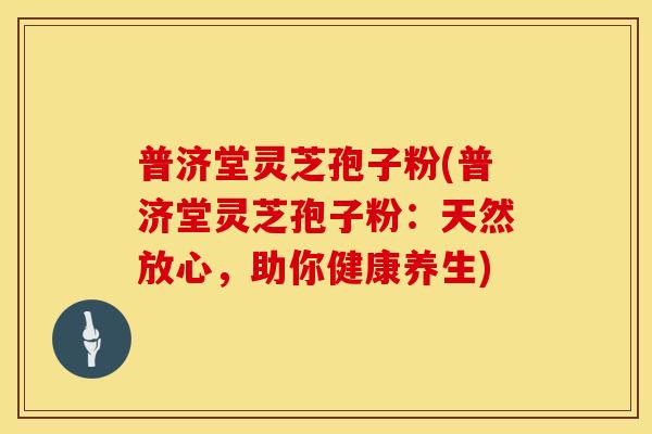普济堂灵芝孢子粉(普济堂灵芝孢子粉：天然放心，助你健康养生)