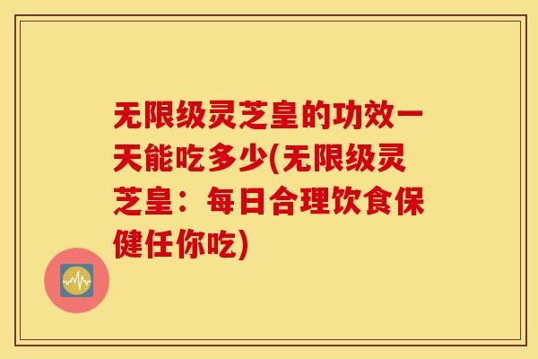 无限级灵芝皇的功效一天能吃多少(无限级灵芝皇：每日合理饮食保健任你吃)