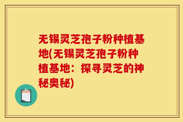 无锡灵芝孢子粉种植基地(无锡灵芝孢子粉种植基地：探寻灵芝的神秘奥秘)