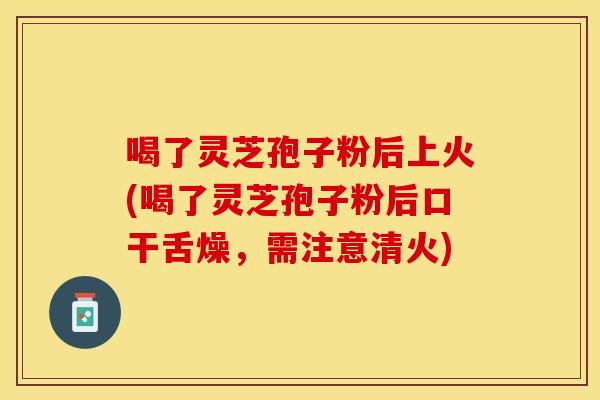 喝了灵芝孢子粉后上火(喝了灵芝孢子粉后口干舌燥，需注意清火)