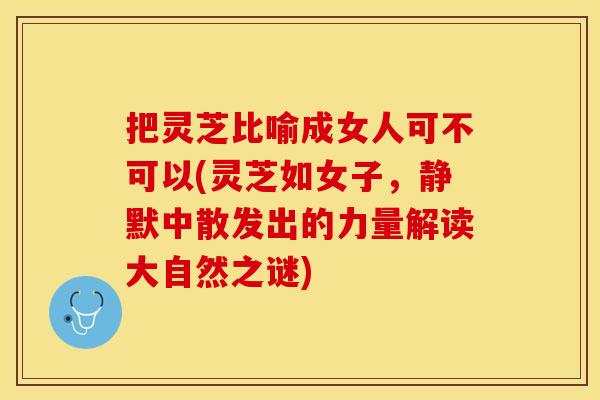 把灵芝比喻成女人可不可以(灵芝如女子，静默中散发出的力量解读大自然之谜)