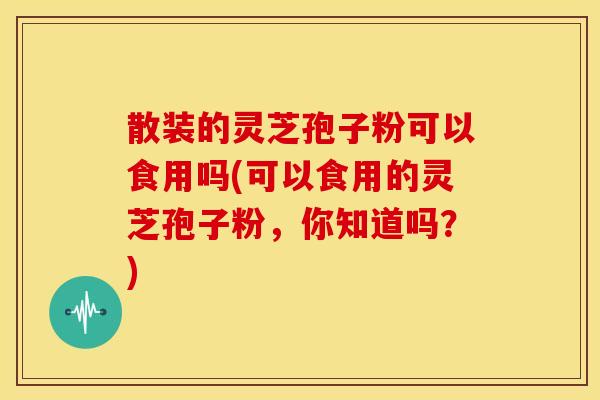 散装的灵芝孢子粉可以食用吗(可以食用的灵芝孢子粉，你知道吗？)