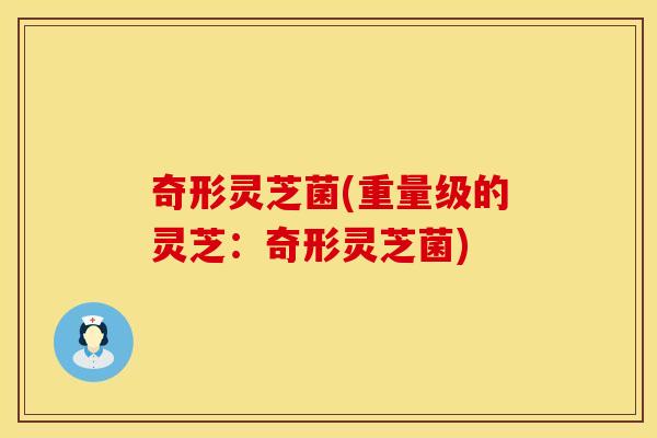 奇形灵芝菌(重量级的灵芝：奇形灵芝菌)