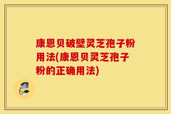 康恩贝破壁灵芝孢子粉用法(康恩贝灵芝孢子粉的正确用法)
