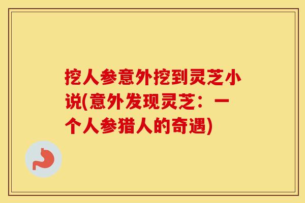 挖人参意外挖到灵芝小说(意外发现灵芝：一个人参猎人的奇遇)