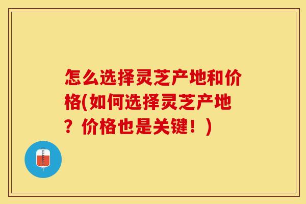 怎么选择灵芝产地和价格(如何选择灵芝产地？价格也是关键！)