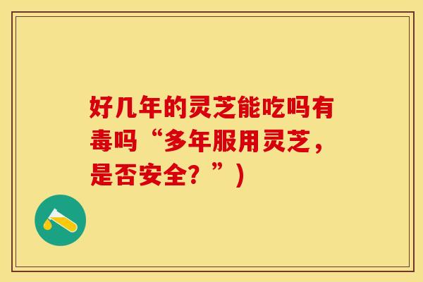 好几年的灵芝能吃吗有毒吗“多年服用灵芝，是否安全？”)