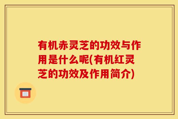 有机赤灵芝的功效与作用是什么呢(有机红灵芝的功效及作用简介)