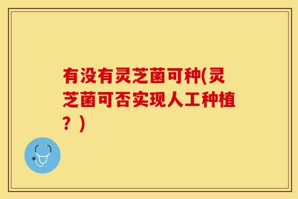 有没有灵芝菌可种(灵芝菌可否实现人工种植？)