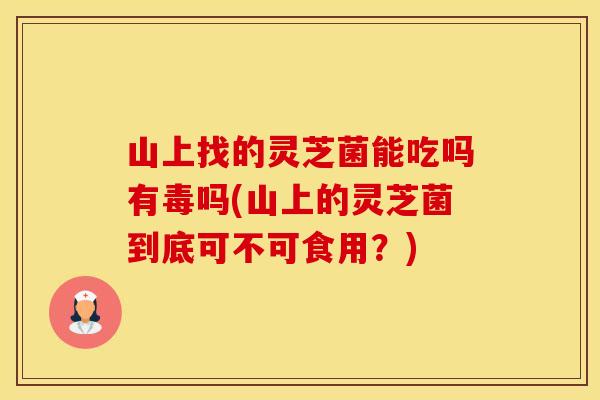 山上找的灵芝菌能吃吗有毒吗(山上的灵芝菌到底可不可食用？)