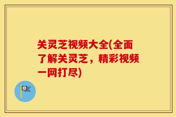 关灵芝视频大全(全面了解关灵芝，精彩视频一网打尽)