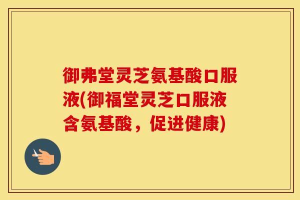 御弗堂灵芝氨基酸口服液(御福堂灵芝口服液含氨基酸，促进健康)