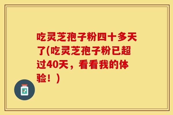 吃灵芝孢子粉四十多天了(吃灵芝孢子粉已超过40天，看看我的体验！)