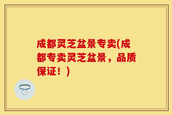 成都灵芝盆景专卖(成都专卖灵芝盆景，品质保证！)