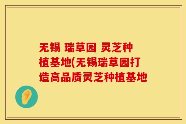 无锡 瑞草园 灵芝种植基地(无锡瑞草园打造高品质灵芝种植基地