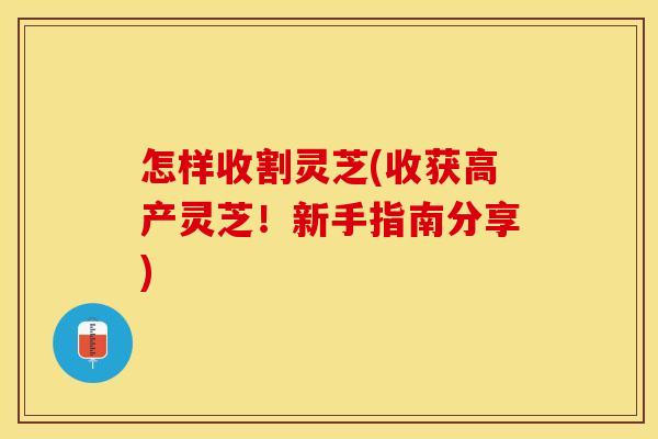怎样收割灵芝(收获高产灵芝！新手指南分享)