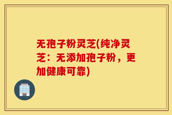无孢子粉灵芝(纯净灵芝：无添加孢子粉，更加健康可靠)