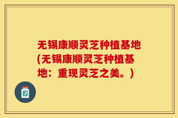 无锡康顺灵芝种植基地(无锡康顺灵芝种植基地：重现灵芝之美。)