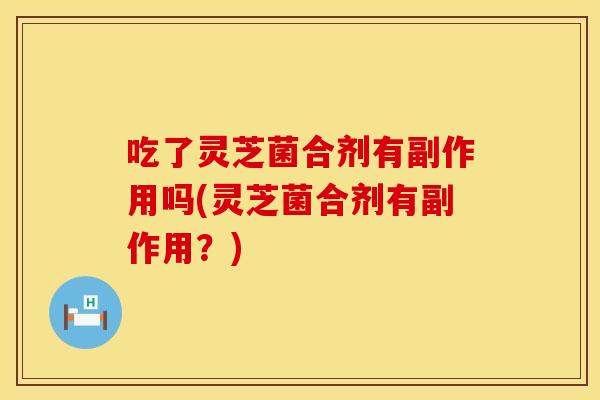 吃了灵芝菌合剂有副作用吗(灵芝菌合剂有副作用？)