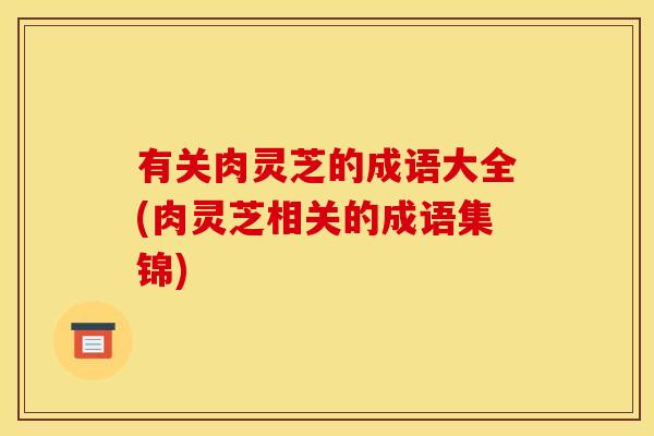 有关肉灵芝的成语大全(肉灵芝相关的成语集锦)