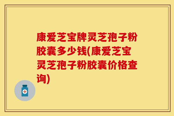 康爱芝宝牌灵芝孢子粉胶囊多少钱(康爱芝宝灵芝孢子粉胶囊价格查询)