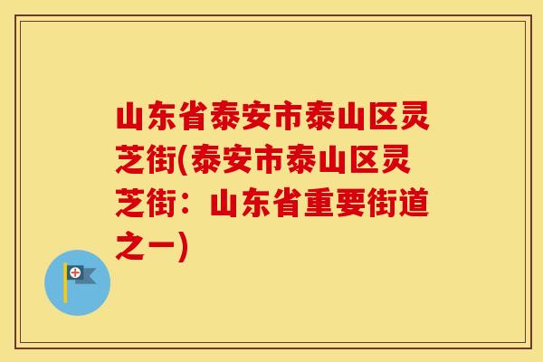 山东省泰安市泰山区灵芝街(泰安市泰山区灵芝街：山东省重要街道之一)