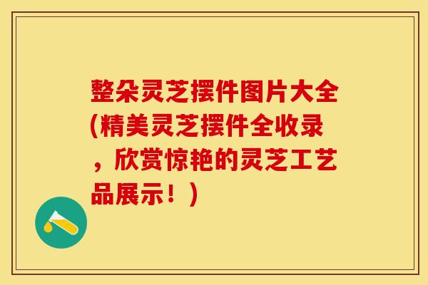 整朵灵芝摆件图片大全(精美灵芝摆件全收录，欣赏惊艳的灵芝工艺品展示！)