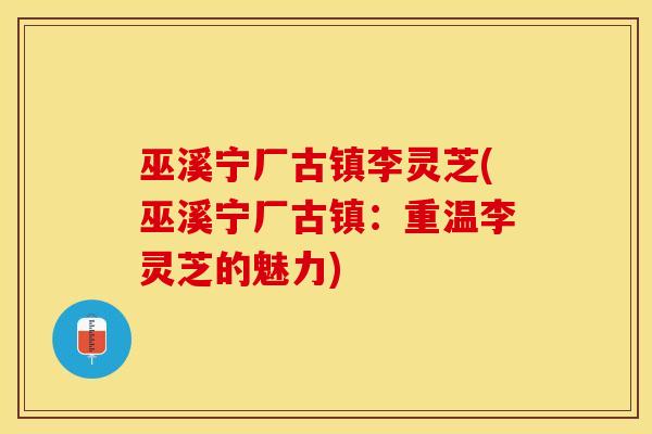 巫溪宁厂古镇李灵芝(巫溪宁厂古镇：重温李灵芝的魅力)