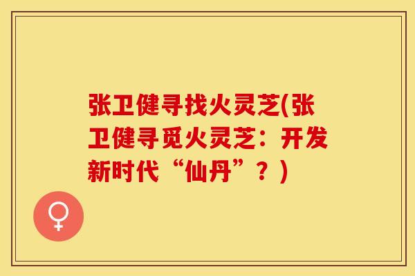 张卫健寻找火灵芝(张卫健寻觅火灵芝：开发新时代“仙丹”？)