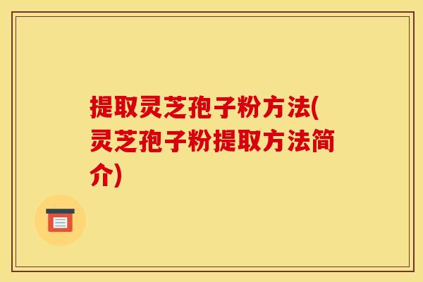 提取灵芝孢子粉方法(灵芝孢子粉提取方法简介)