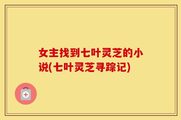 女主找到七叶灵芝的小说(七叶灵芝寻踪记)